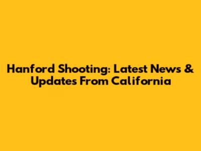 Hanford Shooting: Latest News & Updates From California