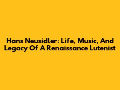 Hans Neusidler: Life, Music, And Legacy Of A Renaissance Lutenist