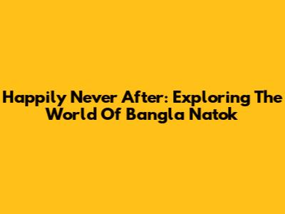 Happily Never After: Exploring The World Of Bangla Natok