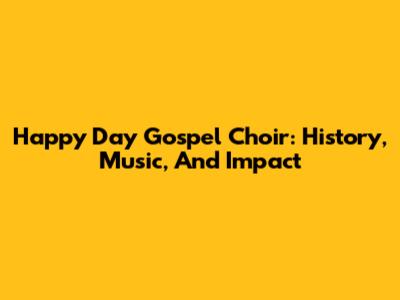Happy Day Gospel Choir: History, Music, And Impact