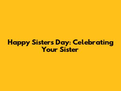 Happy Sisters Day: Celebrating Your Sister