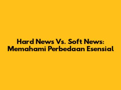 Hard News Vs. Soft News: Memahami Perbedaan Esensial