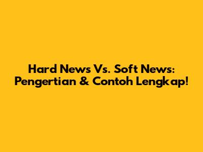 Hard News Vs. Soft News: Pengertian & Contoh Lengkap!