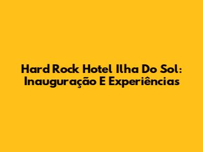 Hard Rock Hotel Ilha Do Sol: Inauguração E Experiências