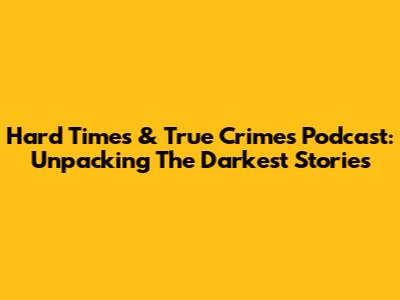 Hard Times & True Crimes Podcast: Unpacking The Darkest Stories