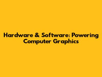 Hardware & Software: Powering Computer Graphics