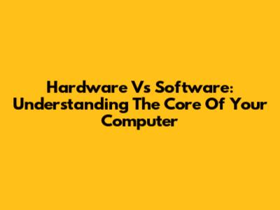 Hardware Vs Software: Understanding The Core Of Your Computer