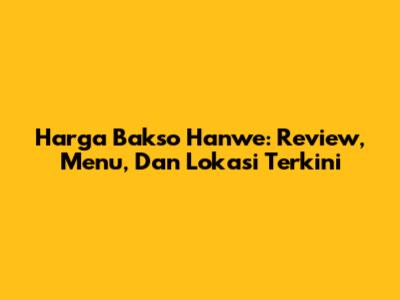 Harga Bakso Hanwe: Review, Menu, Dan Lokasi Terkini