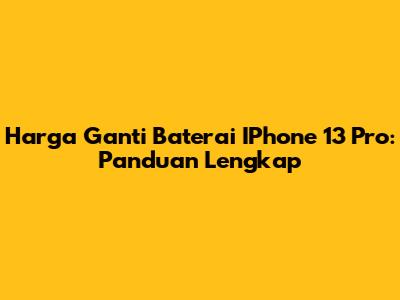 Harga Ganti Baterai IPhone 13 Pro: Panduan Lengkap