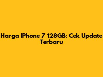 Harga IPhone 7 128GB: Cek Update Terbaru