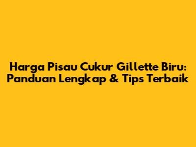 Harga Pisau Cukur Gillette Biru: Panduan Lengkap & Tips Terbaik