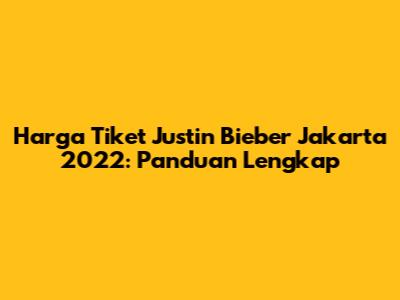 Harga Tiket Justin Bieber Jakarta 2022: Panduan Lengkap
