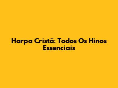 Harpa Cristã: Todos Os Hinos Essenciais