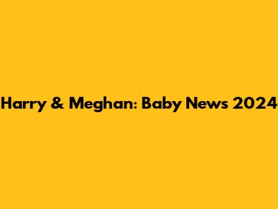 Harry & Meghan: Baby News 2024