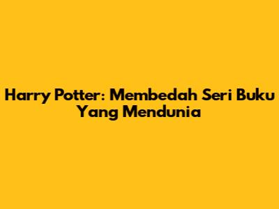 Harry Potter: Membedah Seri Buku Yang Mendunia