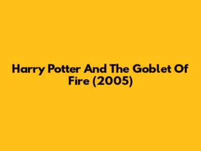 Harry Potter And The Goblet Of Fire (2005)