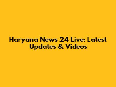Haryana News 24 Live: Latest Updates & Videos
