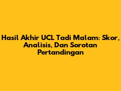 Hasil Akhir UCL Tadi Malam: Skor, Analisis, Dan Sorotan Pertandingan
