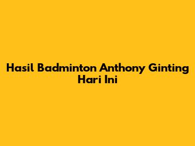Hasil Badminton Anthony Ginting Hari Ini