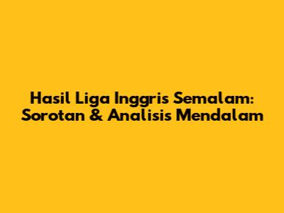 Hasil Liga Inggris Semalam: Sorotan & Analisis Mendalam