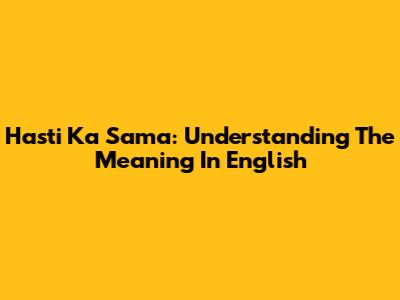 Hasti Ka Sama: Understanding The Meaning In English