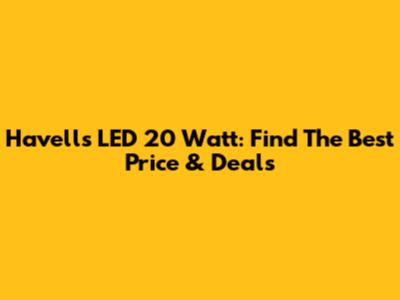 Havells LED 20 Watt: Find The Best Price & Deals