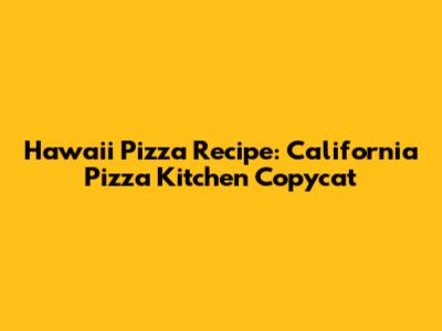 Hawaii Pizza Recipe: California Pizza Kitchen Copycat