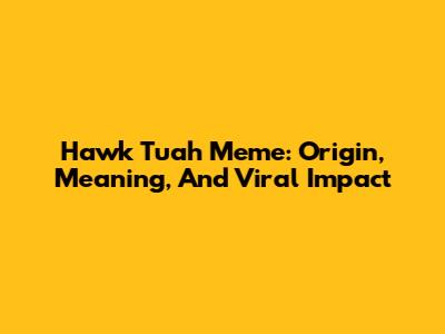 Hawk Tuah Meme: Origin, Meaning, And Viral Impact