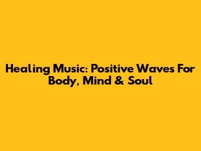Healing Music: Positive Waves For Body, Mind & Soul