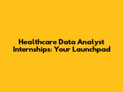 Healthcare Data Analyst Internships: Your Launchpad