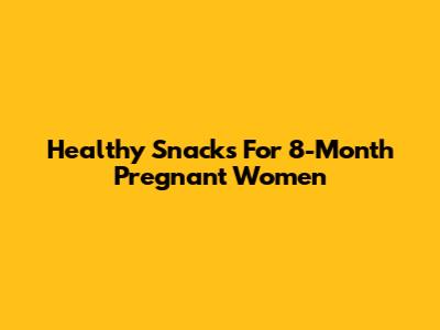 Healthy Snacks For 8-Month Pregnant Women
