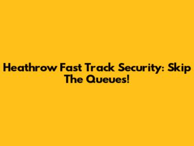 Heathrow Fast Track Security: Skip The Queues!