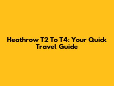 Heathrow T2 To T4: Your Quick Travel Guide