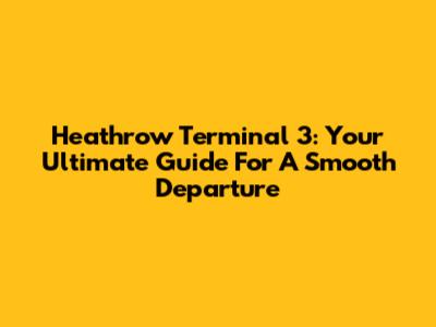 Heathrow Terminal 3: Your Ultimate Guide For A Smooth Departure