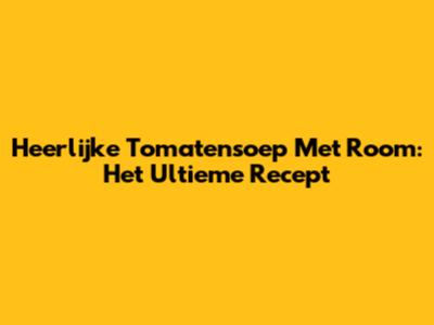 Heerlijke Tomatensoep Met Room: Het Ultieme Recept
