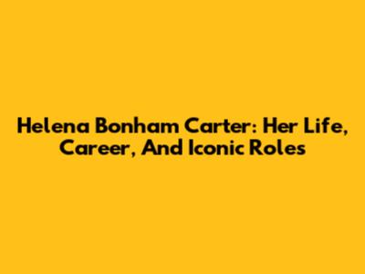 Helena Bonham Carter: Her Life, Career, And Iconic Roles