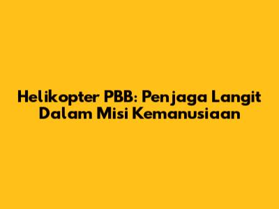 Helikopter PBB: Penjaga Langit Dalam Misi Kemanusiaan