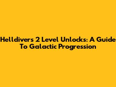 Helldivers 2 Level Unlocks: A Guide To Galactic Progression