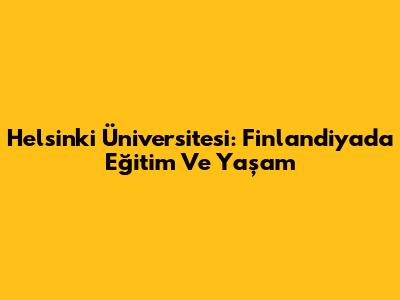 Helsinki Üniversitesi: Finlandiya'da Eğitim Ve Yaşam