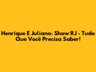 Henrique E Juliano: Show RJ - Tudo Que Você Precisa Saber!