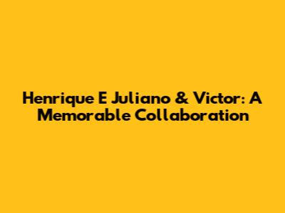 Henrique E Juliano & Victor: A Memorable Collaboration