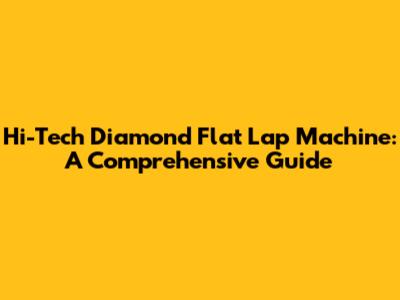 Hi-Tech Diamond Flat Lap Machine: A Comprehensive Guide