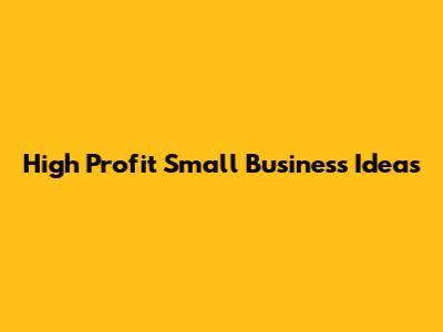 High Profit Small Business Ideas