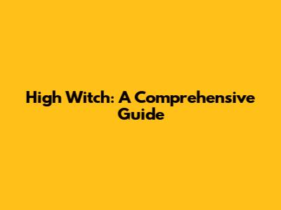 High Witch: A Comprehensive Guide