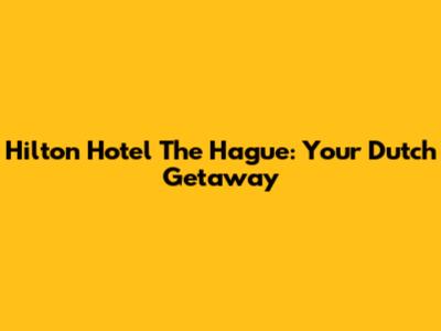 Hilton Hotel The Hague: Your Dutch Getaway