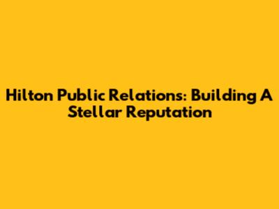Hilton Public Relations: Building A Stellar Reputation