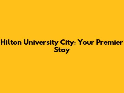 Hilton University City: Your Premier Stay