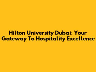 Hilton University Dubai: Your Gateway To Hospitality Excellence