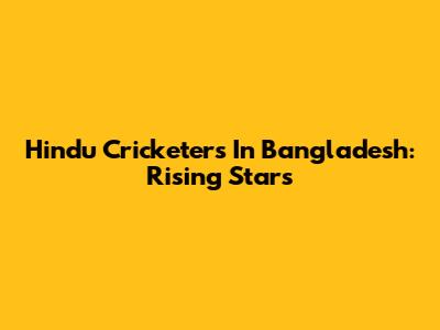 Hindu Cricketers In Bangladesh: Rising Stars