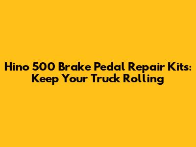 Hino 500 Brake Pedal Repair Kits: Keep Your Truck Rolling